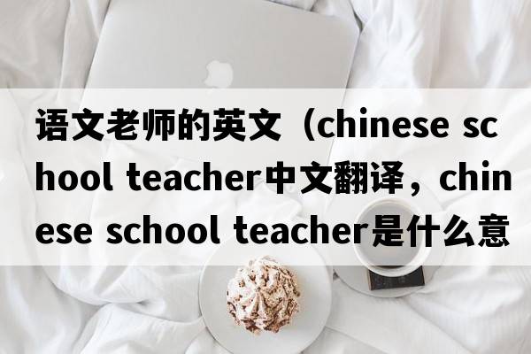 語(yǔ)文老師的英文（chinese school teacher中文翻譯，chinese school teacher是什么意思，chinese school teacher發(fā)音、用法及例句）