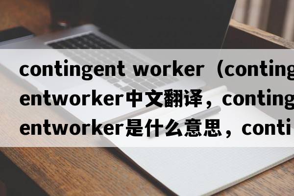 contingent worker（contingentworker中文翻譯，contingentworker是什么意思，contingentworker發(fā)音、用法及例句）