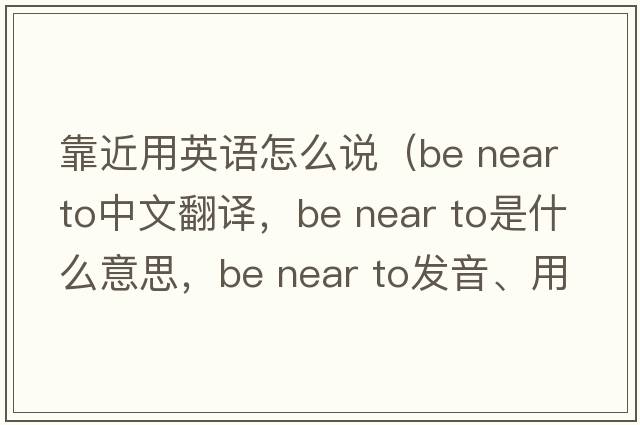 靠近用英語(yǔ)怎么說(shuō)（be near to中文翻譯，be near to是什么意思，be near to發(fā)音、用法及例句）