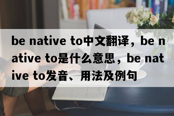 be native to中文翻譯，be native to是什么意思，be native to發(fā)音、用法及例句