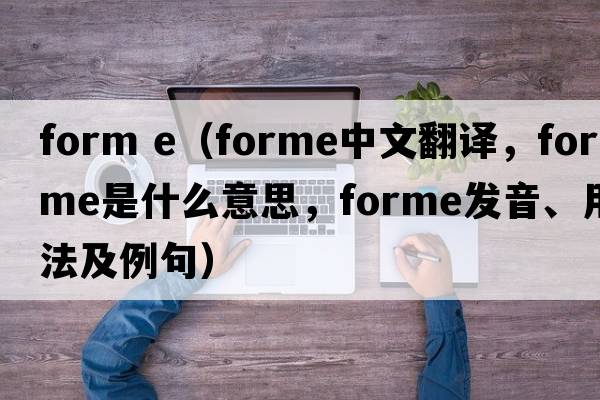 form e（forme中文翻譯，forme是什么意思，forme發(fā)音、用法及例句）