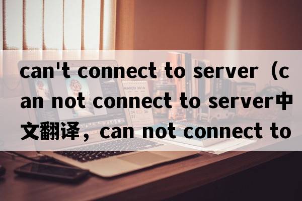 can't connect to server（can not connect to server中文翻譯，can not connect to server是什么意思，can not co