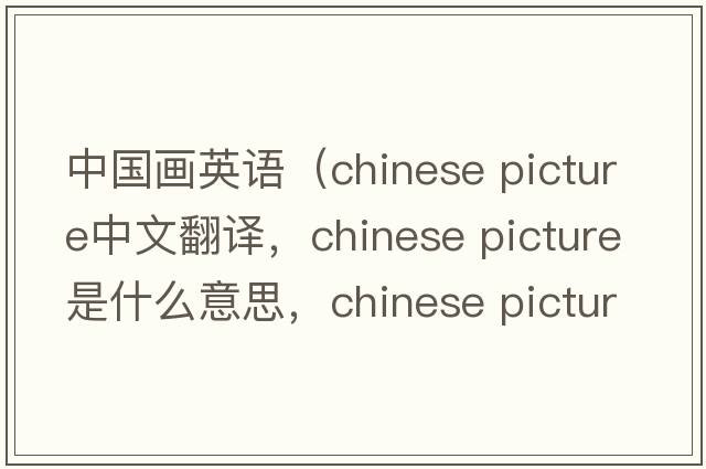 中國(guó)畫英語(yǔ)（chinese picture中文翻譯，chinese picture是什么意思，chinese picture發(fā)音、用法及例句）