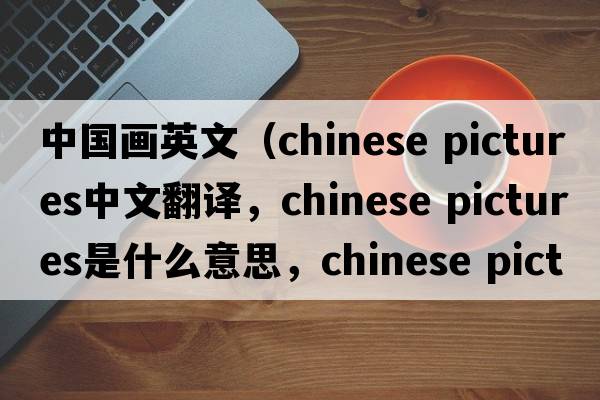 中國畫英文（chinese pictures中文翻譯，chinese pictures是什么意思，chinese pictures發(fā)音、用法及例句）