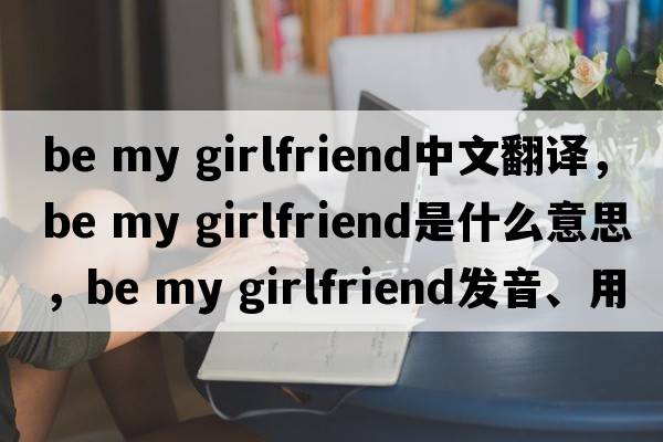 be my girlfriend中文翻譯，be my girlfriend是什么意思，be my girlfriend發(fā)音、用法及例句