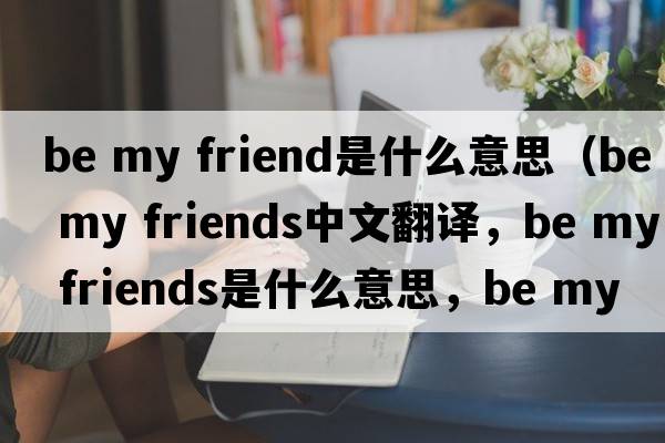 be my friend是什么意思（be my friends中文翻譯，be my friends是什么意思，be my friends發(fā)音、用法及例句）