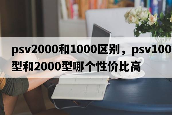 psv2000和1000區(qū)別，psv1000型和2000型哪個(gè)性價(jià)比高
