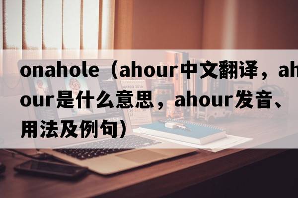 onahole（ahour中文翻譯，ahour是什么意思，ahour發(fā)音、用法及例句）