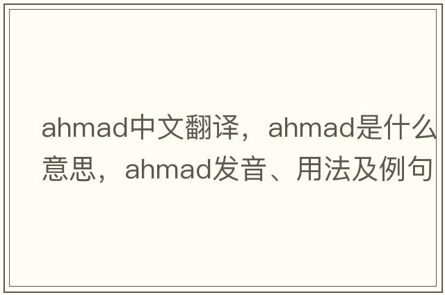 ahmad中文翻譯，ahmad是什么意思，ahmad發(fā)音、用法及例句
