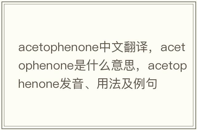 acetophenone中文翻譯，acetophenone是什么意思，acetophenone發(fā)音、用法及例句