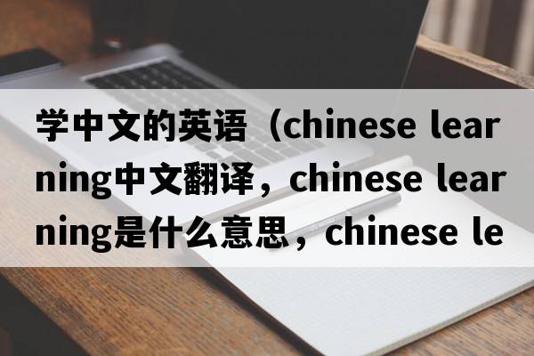 學中文的英語（chinese learning中文翻譯，chinese learning是什么意思，chinese learning發(fā)音、用法及例句）