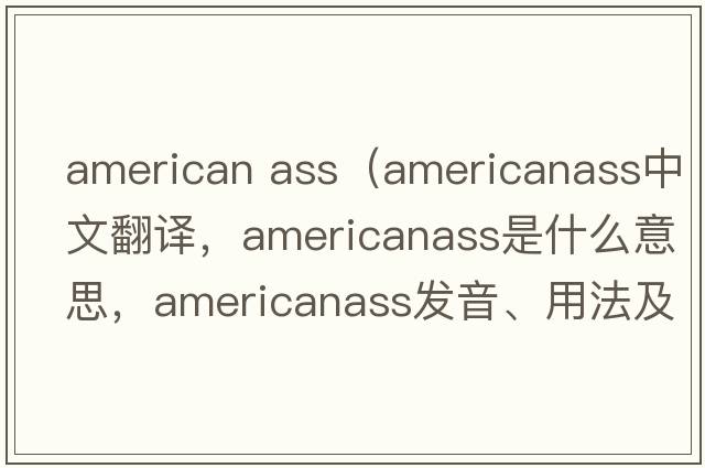 american ass（americanass中文翻譯，americanass是什么意思，americanass發(fā)音、用法及例句）
