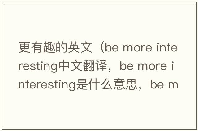 更有趣的英文（be more interesting中文翻譯，be more interesting是什么意思，be more interesting發(fā)音、用法及例句）