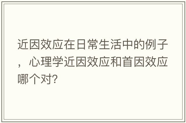 近因效應在日常生活中的例子，心理學近因效應和首因效應哪個對？