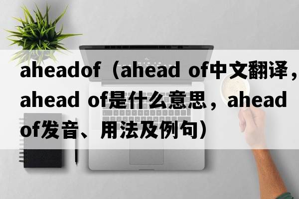 aheadof（ahead of中文翻譯，ahead of是什么意思，ahead of發(fā)音、用法及例句）