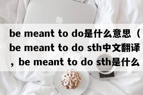 be meant to do是什么意思（be meant to do sth中文翻譯，be meant to do sth是什么意思，be meant to do sth發(fā)音、用法及例句）