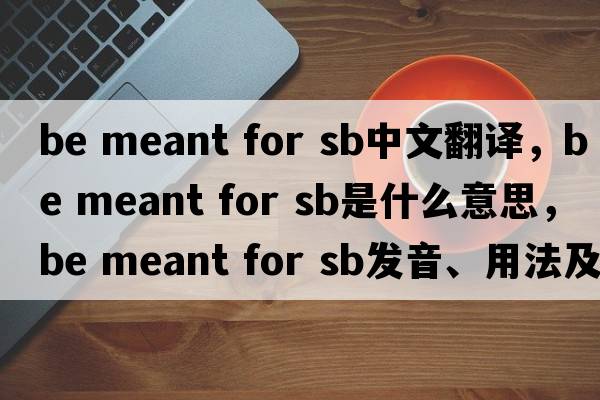 be meant for sb中文翻譯，be meant for sb是什么意思，be meant for sb發(fā)音、用法及例句