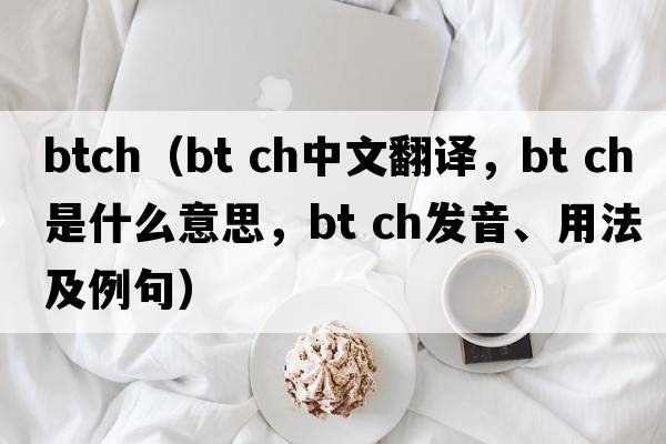 btch（bt ch中文翻譯，bt ch是什么意思，bt ch發(fā)音、用法及例句）