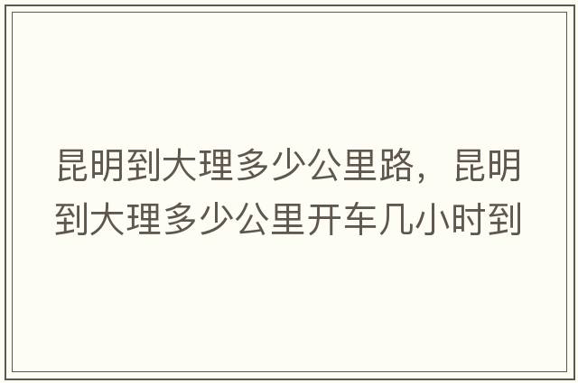 昆明到大理多少公里路，昆明到大理多少公里開車幾小時到