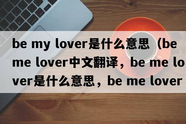 be my lover是什么意思（be me lover中文翻譯，be me lover是什么意思，be me lover發(fā)音、用法及例句）