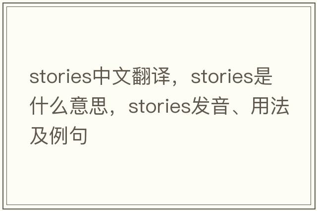 stories中文翻譯，stories是什么意思，stories發(fā)音、用法及例句