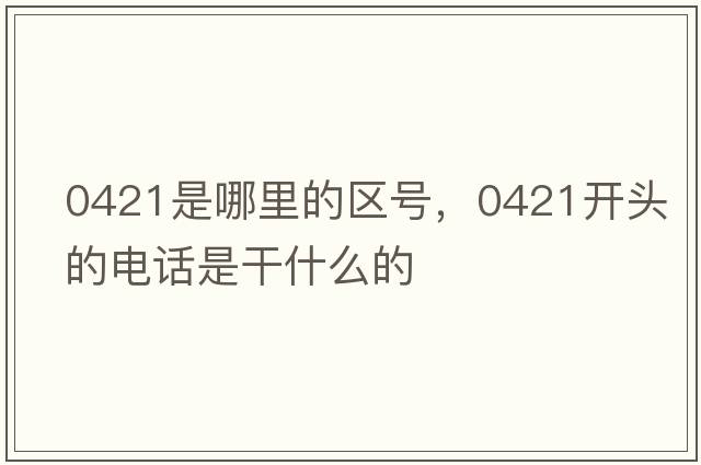 0421是哪里的區(qū)號，0421開頭的電話是干什么的