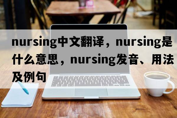 nursing中文翻譯，nursing是什么意思，nursing發(fā)音、用法及例句