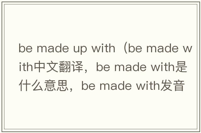 be made up with（be made with中文翻譯，be made with是什么意思，be made with發(fā)音、用法及例句）