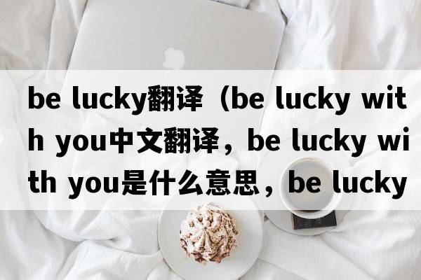 be lucky翻譯（be lucky with you中文翻譯，be lucky with you是什么意思，be lucky with you發(fā)音、用法及例句）
