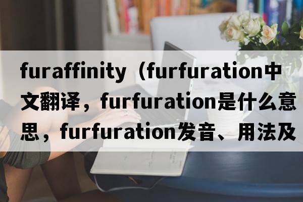 furaffinity（furfuration中文翻譯，furfuration是什么意思，furfuration發(fā)音、用法及例句）