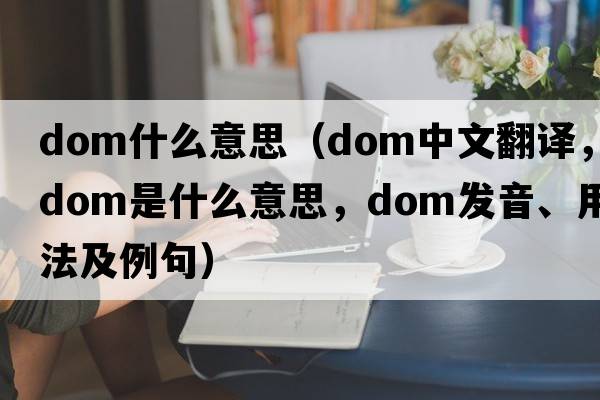 dom什么意思（dom中文翻譯，dom是什么意思，dom發(fā)音、用法及例句）