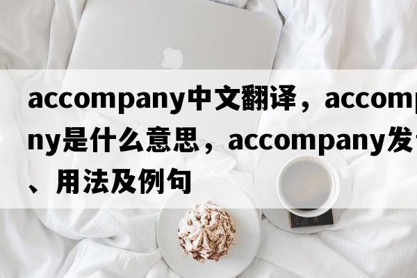 accompany中文翻譯，accompany是什么意思，accompany發(fā)音、用法及例句
