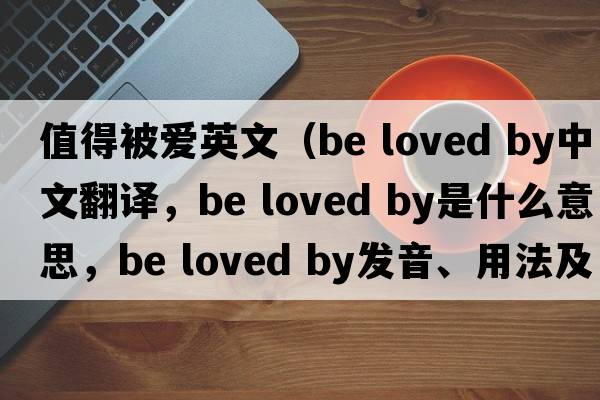 值得被愛英文（be loved by中文翻譯，be loved by是什么意思，be loved by發(fā)音、用法及例句）