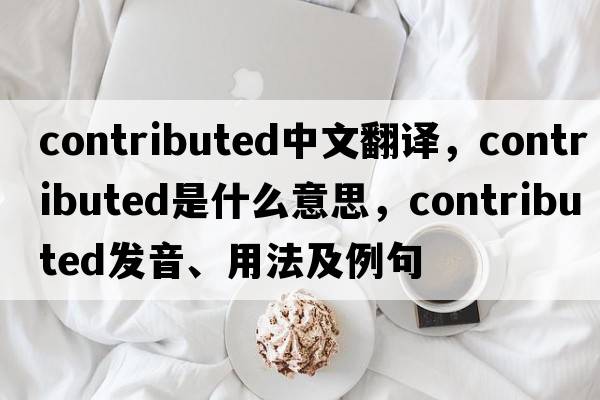 contributed中文翻譯，contributed是什么意思，contributed發(fā)音、用法及例句