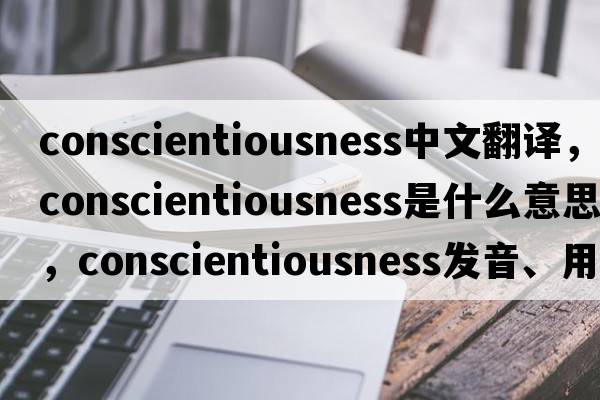 conscientiousness中文翻譯，conscientiousness是什么意思，conscientiousness發(fā)音、用法及例句