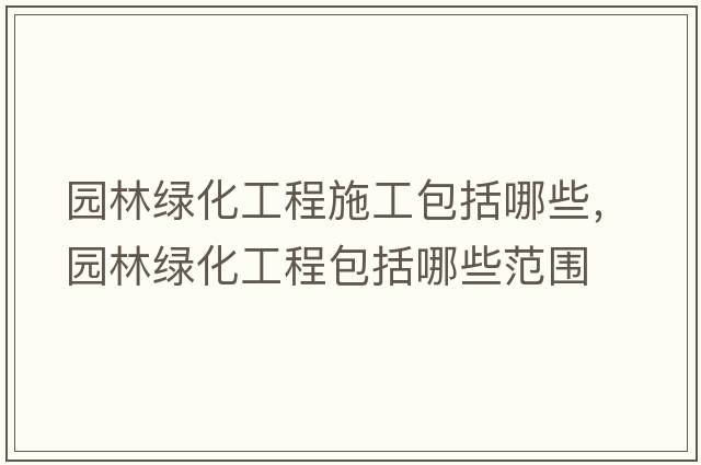 園林綠化工程施工包括哪些，園林綠化工程包括哪些范圍