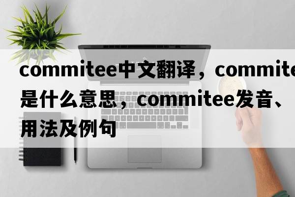commitee中文翻譯，commitee是什么意思，commitee發(fā)音、用法及例句