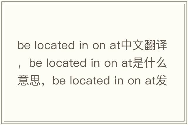 be located in on at中文翻譯，be located in on at是什么意思，be located in on at發(fā)音、用法及例句