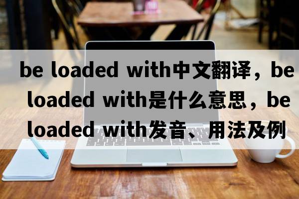 be loaded with中文翻譯，be loaded with是什么意思，be loaded with發(fā)音、用法及例句