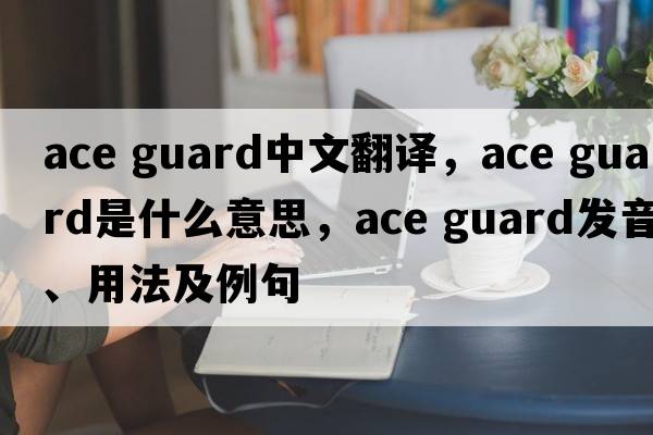ace guard中文翻譯，ace guard是什么意思，ace guard發(fā)音、用法及例句