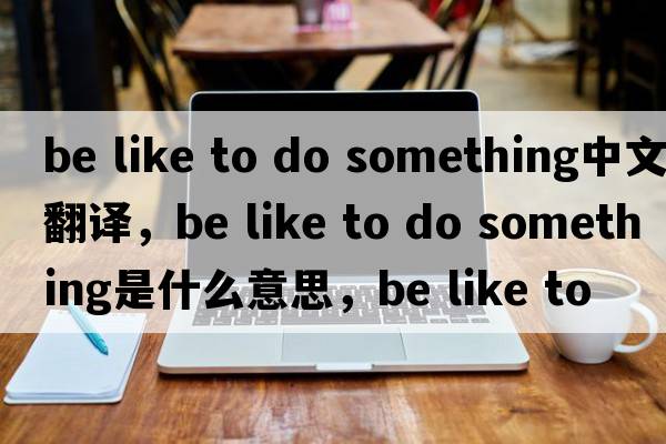 be like to do something中文翻譯，be like to do something是什么意思，be like to do something發(fā)音、用法及例句