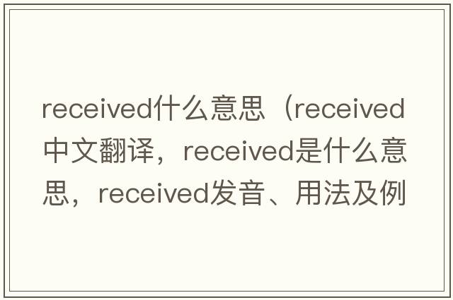 received什么意思（received中文翻譯，received是什么意思，received發(fā)音、用法及例句）