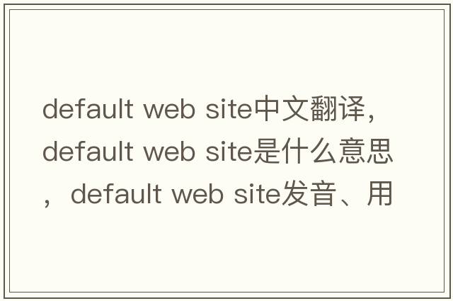 default web site中文翻譯，default web site是什么意思，default web site發(fā)音、用法及例句