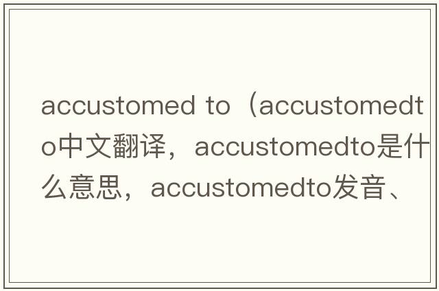 accustomed to（accustomedto中文翻譯，accustomedto是什么意思，accustomedto發(fā)音、用法及例句）