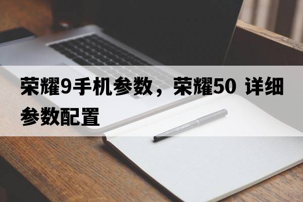 榮耀9手機參數(shù)，榮耀50 詳細(xì)參數(shù)配置