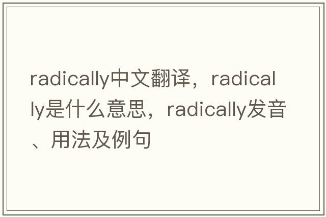 radically中文翻譯，radically是什么意思，radically發(fā)音、用法及例句