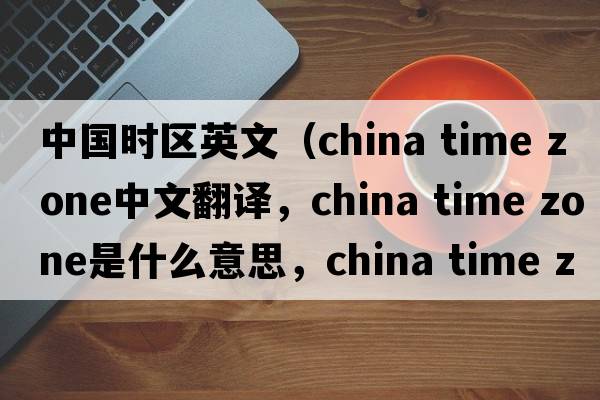 中國(guó)時(shí)區(qū)英文（china time zone中文翻譯，china time zone是什么意思，china time zone發(fā)音、用法及例句）