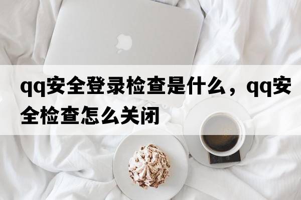 qq安全登錄檢查是什么，qq安全檢查怎么關(guān)閉