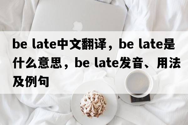 be late中文翻譯，be late是什么意思，be late發(fā)音、用法及例句