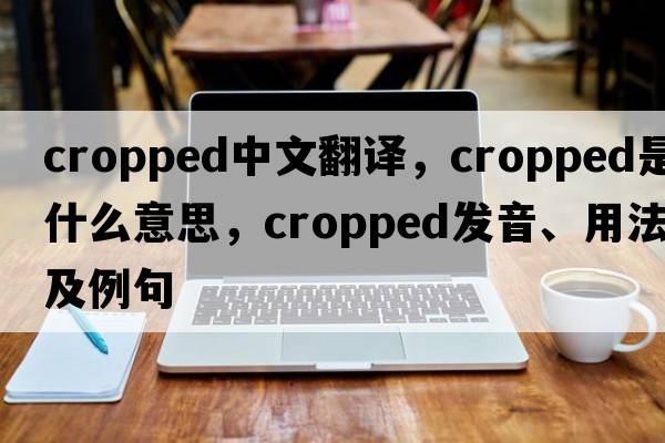 cropped中文翻譯，cropped是什么意思，cropped發(fā)音、用法及例句